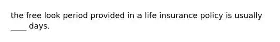 the free look period provided in a life insurance policy is usually ____ days.