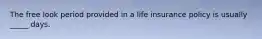 The free look period provided in a life insurance policy is usually _____ days.