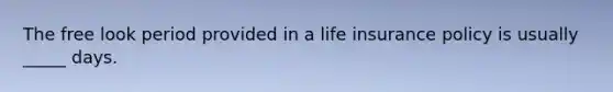 The free look period provided in a life insurance policy is usually _____ days.