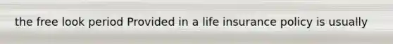 the free look period Provided in a life insurance policy is usually