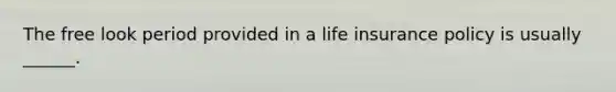 The free look period provided in a life insurance policy is usually ______.