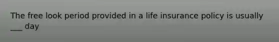 The free look period provided in a life insurance policy is usually ___ day