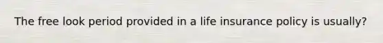 The free look period provided in a life insurance policy is usually?