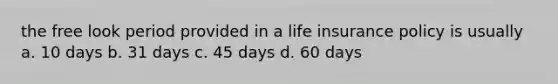 the free look period provided in a life insurance policy is usually a. 10 days b. 31 days c. 45 days d. 60 days