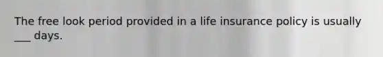 The free look period provided in a life insurance policy is usually ___ days.