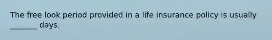 The free look period provided in a life insurance policy is usually _______ days.
