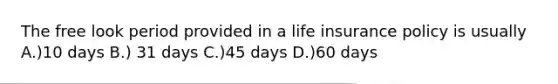 The free look period provided in a life insurance policy is usually A.)10 days B.) 31 days C.)45 days D.)60 days