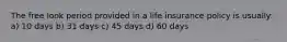 The free look period provided in a life insurance policy is usually: a) 10 days b) 31 days c) 45 days d) 60 days