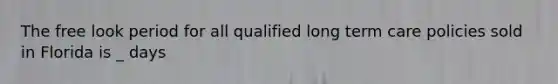 The free look period for all qualified long term care policies sold in Florida is _ days
