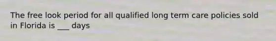 The free look period for all qualified long term care policies sold in Florida is ___ days