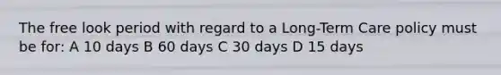 The free look period with regard to a Long-Term Care policy must be for: A 10 days B 60 days C 30 days D 15 days