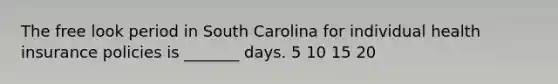 The free look period in South Carolina for individual health insurance policies is _______ days. 5 10 15 20