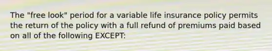 The "free look" period for a variable life insurance policy permits the return of the policy with a full refund of premiums paid based on all of the following EXCEPT: