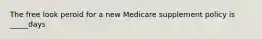 The free look peroid for a new Medicare supplement policy is _____days