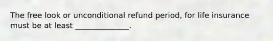 The free look or unconditional refund period, for life insurance must be at least ______________.