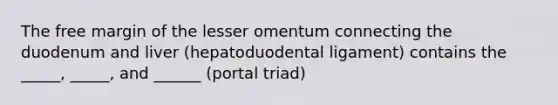 The free margin of the lesser omentum connecting the duodenum and liver (hepatoduodental ligament) contains the _____, _____, and ______ (portal triad)