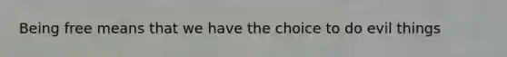 Being free means that we have the choice to do evil things