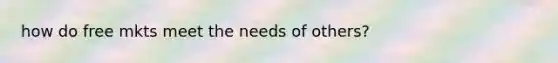how do free mkts meet the needs of others?