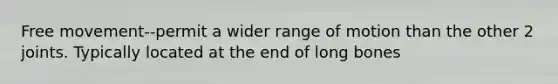 Free movement--permit a wider range of motion than the other 2 joints. Typically located at the end of long bones