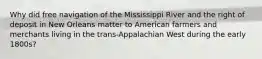 Why did free navigation of the Mississippi River and the right of deposit in New Orleans matter to American farmers and merchants living in the trans-Appalachian West during the early 1800s?