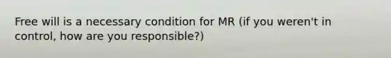 Free will is a necessary condition for MR (if you weren't in control, how are you responsible?)