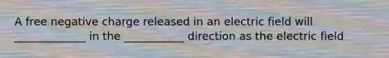 A free negative charge released in an electric field will _____________ in the ___________ direction as the electric field