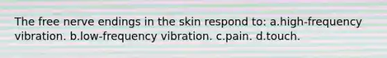 The free nerve endings in the skin respond to: a.high-frequency vibration. b.low-frequency vibration. c.pain. d.touch.