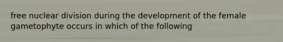 free nuclear division during the development of the female gametophyte occurs in which of the following