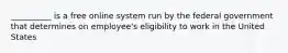 __________ is a free online system run by the federal government that determines on employee's eligibility to work in the United States