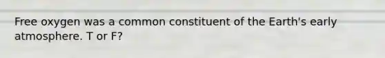 Free oxygen was a common constituent of the Earth's early atmosphere. T or F?