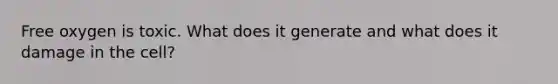 Free oxygen is toxic. What does it generate and what does it damage in the cell?