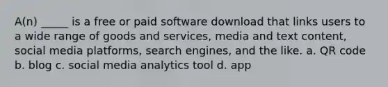 A(n) _____ is a free or paid software download that links users to a wide range of goods and services, media and text content, social media platforms, search engines, and the like. a. QR code b. blog c. social media analytics tool d. app