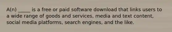 A(n) _____ is a free or paid software download that links users to a wide range of goods and services, media and text content, social media platforms, search engines, and the like.