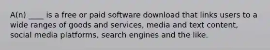 A(n) ____ is a free or paid software download that links users to a wide ranges of goods and services, media and text content, social media platforms, search engines and the like.