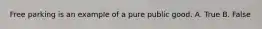 Free parking is an example of a pure public good. A. True B. False