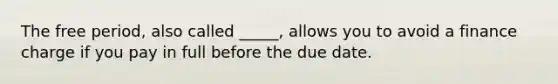 The free period, also called _____, allows you to avoid a finance charge if you pay in full before the due date.