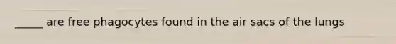 _____ are free phagocytes found in the air sacs of the lungs