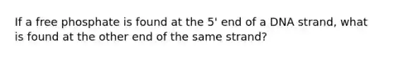 If a free phosphate is found at the 5' end of a DNA strand, what is found at the other end of the same strand?