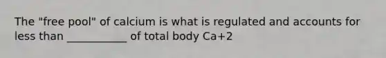 The "free pool" of calcium is what is regulated and accounts for less than ___________ of total body Ca+2