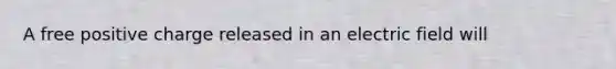 A free positive charge released in an electric field will