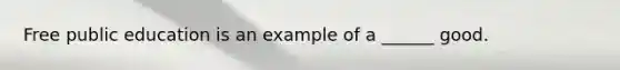 Free public education is an example of a ______ good.