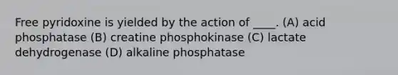 Free pyridoxine is yielded by the action of ____. (A) acid phosphatase (B) creatine phosphokinase (C) lactate dehydrogenase (D) alkaline phosphatase