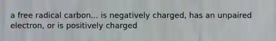 a free radical carbon... is negatively charged, has an unpaired electron, or is positively charged