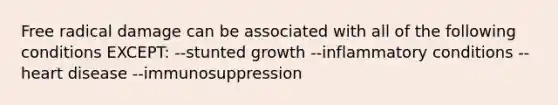 Free radical damage can be associated with all of the following conditions EXCEPT: --stunted growth --inflammatory conditions --heart disease --immunosuppression