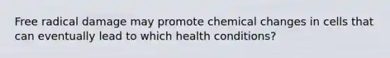 Free radical damage may promote chemical changes in cells that can eventually lead to which health conditions?