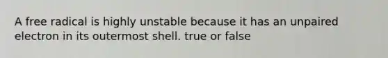 A free radical is highly unstable because it has an unpaired electron in its outermost shell. true or false