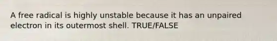 A free radical is highly unstable because it has an unpaired electron in its outermost shell. TRUE/FALSE