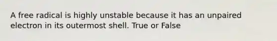 A free radical is highly unstable because it has an unpaired electron in its outermost shell. True or False