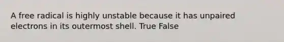 A free radical is highly unstable because it has unpaired electrons in its outermost shell. True False