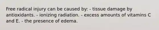 Free radical injury can be caused by: - tissue damage by antioxidants. - ionizing radiation. - excess amounts of vitamins C and E. - the presence of edema.